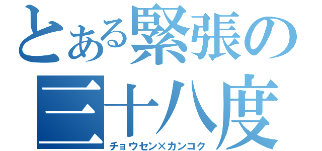 とある緊張の三十八度（チョウセン×カンコク）