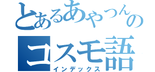 とあるあやつんのコスモ語録（インデックス）