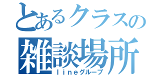 とあるクラスの雑談場所（ｌｉｎｅグループ）