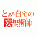 とある自宅の妄想術師（ドイコウスケ）