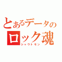 とあるデータのロック魂（シャウトモン）