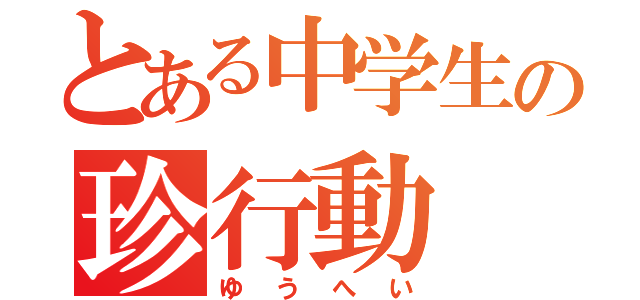 とある中学生の珍行動（ゆうへい）