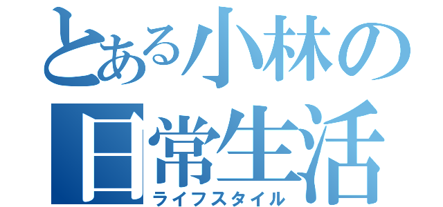 とある小林の日常生活（ライフスタイル）