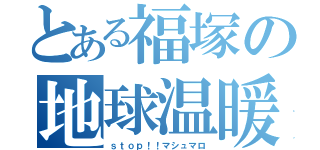 とある福塚の地球温暖化（ｓｔｏｐ！！マシュマロ）