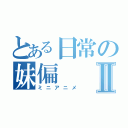 とある日常の妹偏Ⅱ（ミニアニメ）