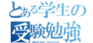 とある学生の受験勉強（ｅｄｕｃａｔｉｏｎａｌ ｉｎｓｔｉｔｕｔｉｏｎ）