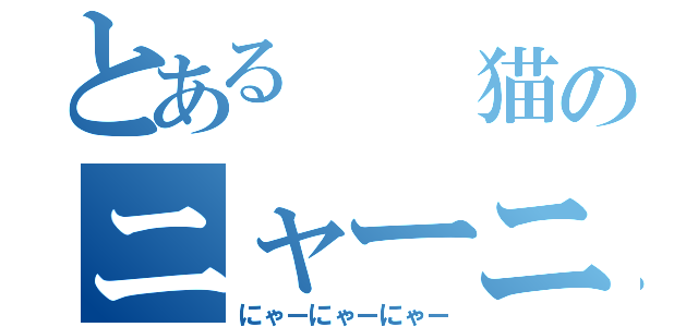 とある  猫のニャーニャーニャー（にゃーにゃーにゃー）