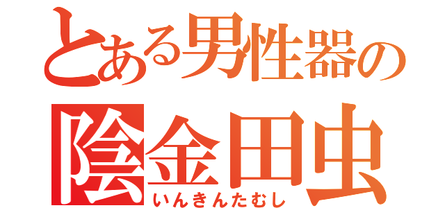 とある男性器の陰金田虫（いんきんたむし）