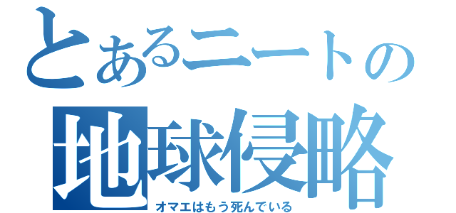 とあるニートの地球侵略（オマエはもう死んでいる）