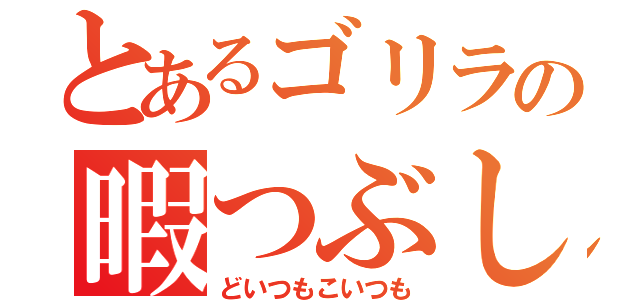 とあるゴリラの暇つぶし（どいつもこいつも）