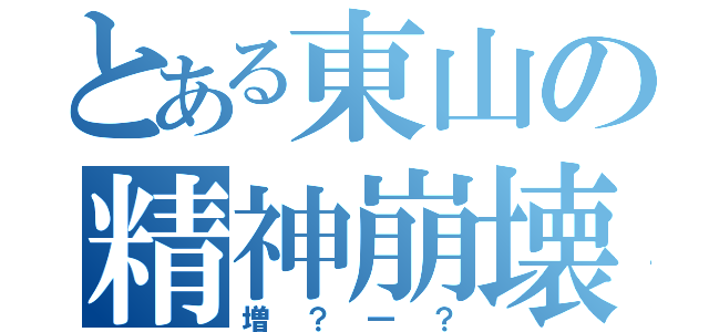 とある東山の精神崩壊（増？一？）