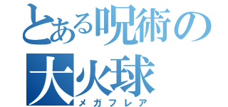 とある呪術の大火球（メガフレア）