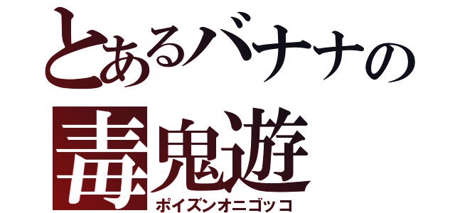 とあるバナナの毒鬼遊（ポイズンオニゴッコ）