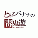 とあるバナナの毒鬼遊（ポイズンオニゴッコ）