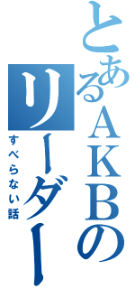 とあるＡＫＢのリーダー（すべらない話）