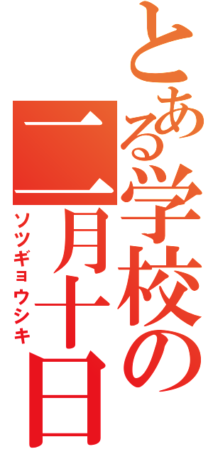 とある学校の二月十日（ソツギョウシキ）