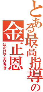 とある最高指導者の金正恩（はたけやまひろき）