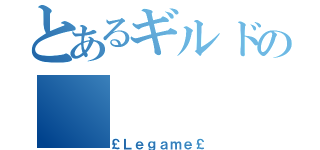 とあるギルドの（￡Ｌｅｇａｍｅ￡）