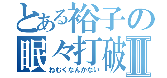 とある裕子の眠々打破Ⅱ（ねむくなんかない）