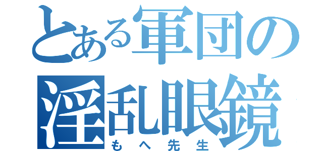 とある軍団の淫乱眼鏡（もへ先生）