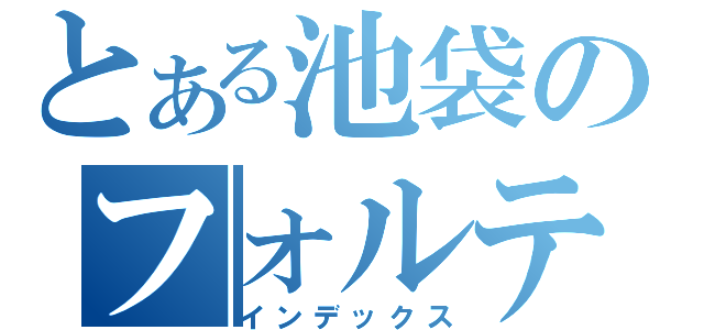 とある池袋のフォルテッシモ（インデックス）