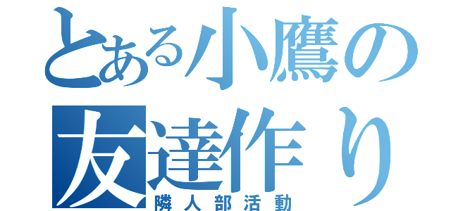 とある小鷹の友達作り（隣人部活動）