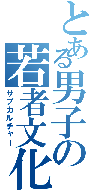 とある男子の若者文化（サブカルチャー）