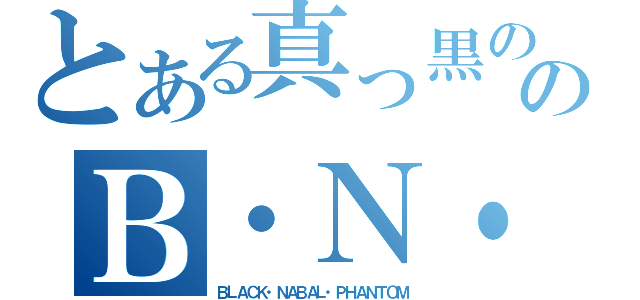 とある真っ黒ののＢ・Ｎ・Ｐ（ＢＬＡＣＫ・ＮＡＢＡＬ・ＰＨＡＮＴＯＭ）