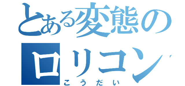 とある変態のロリコン（こうだい）