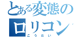 とある変態のロリコン（こうだい）