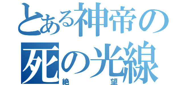 とある神帝の死の光線（絶望）