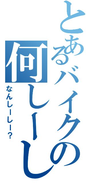 とあるバイクの何しーしー？（なんしーしー？）