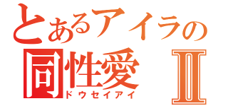 とあるアイラの同性愛Ⅱ（ドウセイアイ）