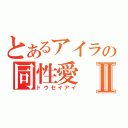 とあるアイラの同性愛Ⅱ（ドウセイアイ）