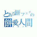 とある餅フェチの餅愛人間（トロン）