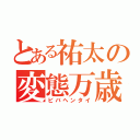 とある祐太の変態万歳（ビバヘンタイ）