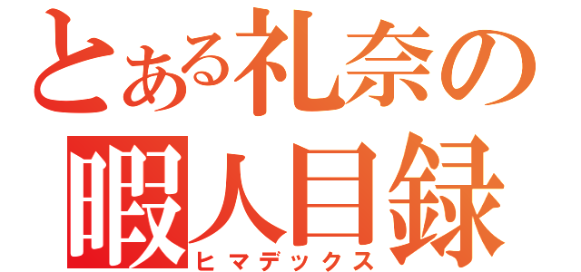 とある礼奈の暇人目録（ヒマデックス）