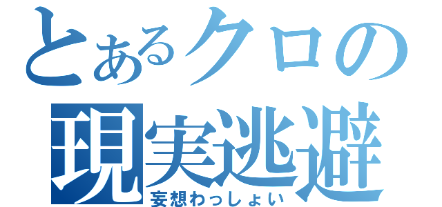 とあるクロの現実逃避（妄想わっしょい）