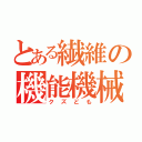 とある繊維の機能機械（クズども）