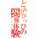 とあるぴっぴの恐怖体験（トラウマ）