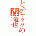 とあるオタクの森竜也（ネトゲーマー）