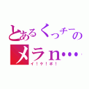 とあるくっチーのメラｎ…（イ！ケ！ボ！）