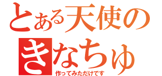 とある天使のきなちゅたん（作ってみただけです）