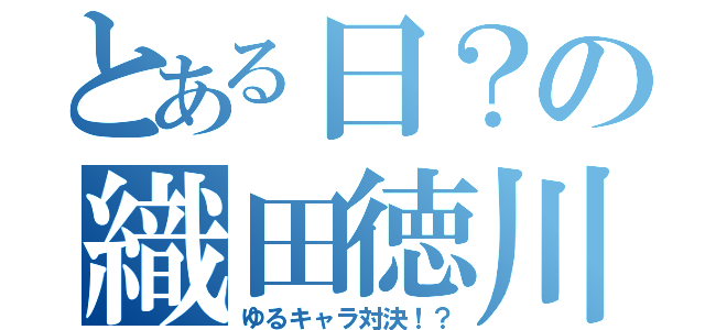 とある日？の織田徳川（ゆるキャラ対決！？）