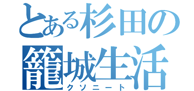 とある杉田の籠城生活（クソニート）