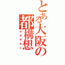 とある大阪の都構想（オオサカト）