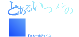 とあるいつメンの     毎日（ずっと一緒がイイな）