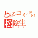 とあるコミュ障の松陰生（ＹＳＨ）