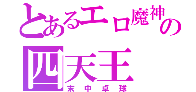 とあるエロ魔神の四天王（末中卓球）