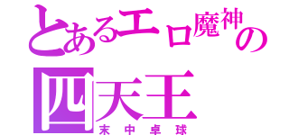 とあるエロ魔神の四天王（末中卓球）